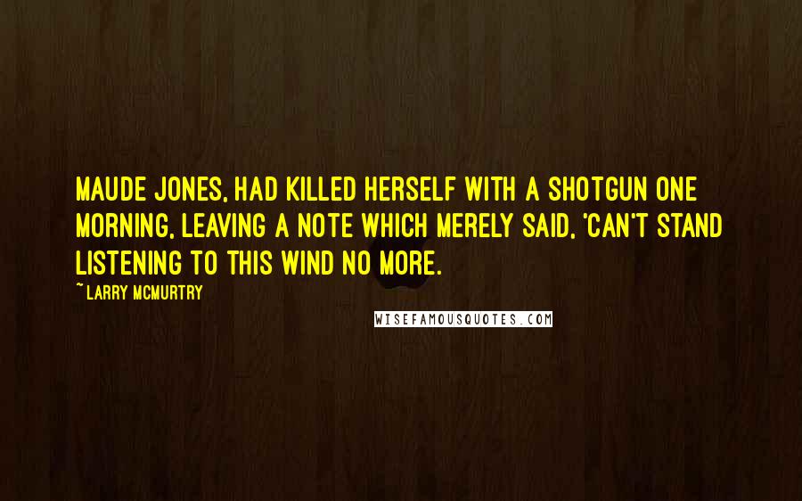 Larry McMurtry Quotes: Maude Jones, had killed herself with a shotgun one morning, leaving a note which merely said, 'Can't stand listening to this wind no more.