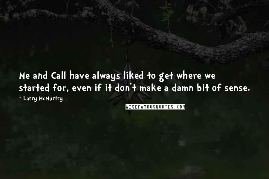 Larry McMurtry Quotes: Me and Call have always liked to get where we started for, even if it don't make a damn bit of sense.