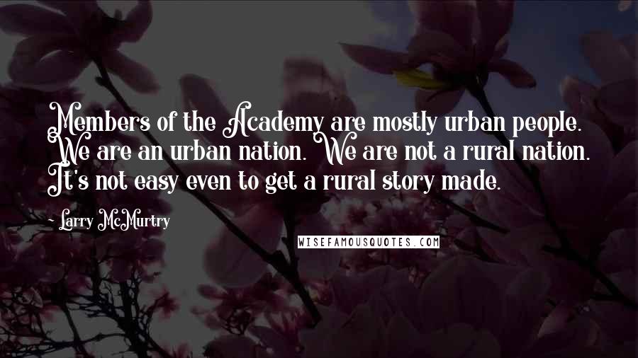 Larry McMurtry Quotes: Members of the Academy are mostly urban people. We are an urban nation. We are not a rural nation. It's not easy even to get a rural story made.