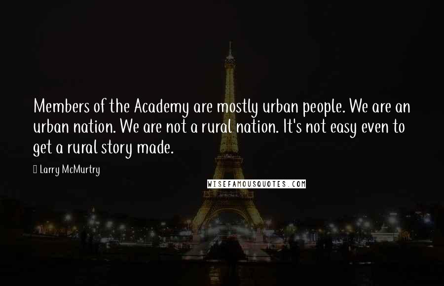 Larry McMurtry Quotes: Members of the Academy are mostly urban people. We are an urban nation. We are not a rural nation. It's not easy even to get a rural story made.