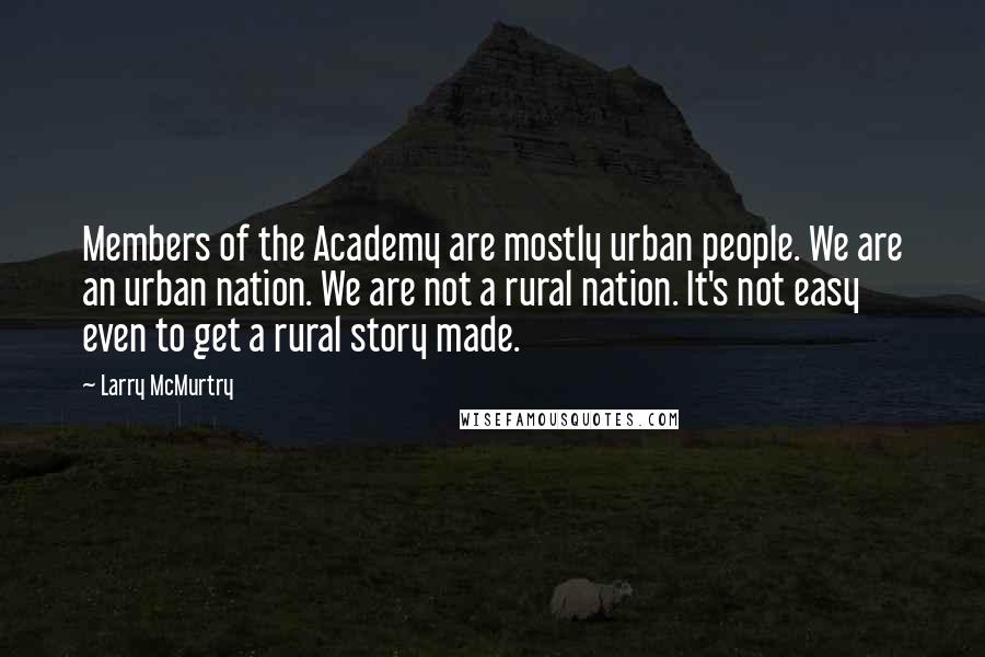 Larry McMurtry Quotes: Members of the Academy are mostly urban people. We are an urban nation. We are not a rural nation. It's not easy even to get a rural story made.