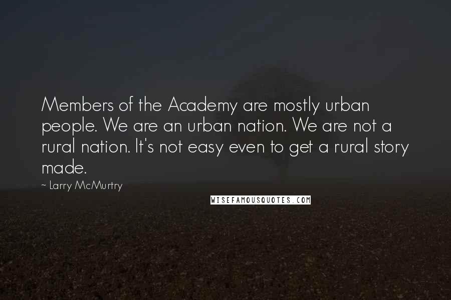 Larry McMurtry Quotes: Members of the Academy are mostly urban people. We are an urban nation. We are not a rural nation. It's not easy even to get a rural story made.