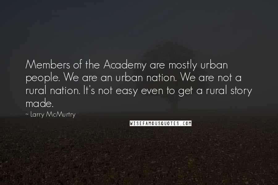 Larry McMurtry Quotes: Members of the Academy are mostly urban people. We are an urban nation. We are not a rural nation. It's not easy even to get a rural story made.