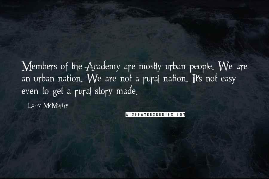 Larry McMurtry Quotes: Members of the Academy are mostly urban people. We are an urban nation. We are not a rural nation. It's not easy even to get a rural story made.