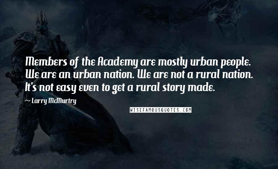 Larry McMurtry Quotes: Members of the Academy are mostly urban people. We are an urban nation. We are not a rural nation. It's not easy even to get a rural story made.