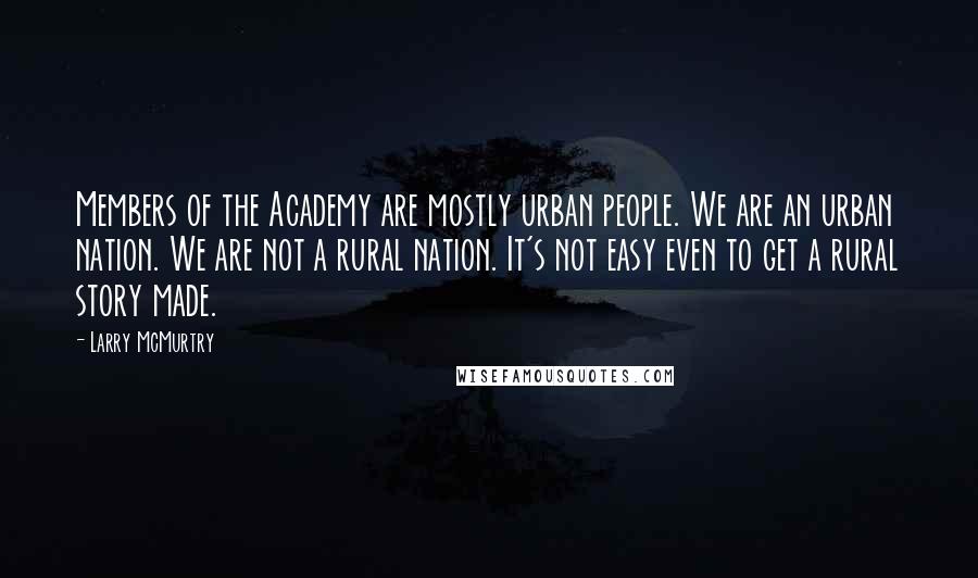 Larry McMurtry Quotes: Members of the Academy are mostly urban people. We are an urban nation. We are not a rural nation. It's not easy even to get a rural story made.