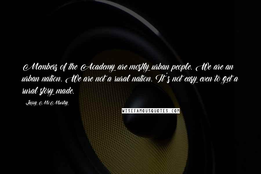 Larry McMurtry Quotes: Members of the Academy are mostly urban people. We are an urban nation. We are not a rural nation. It's not easy even to get a rural story made.