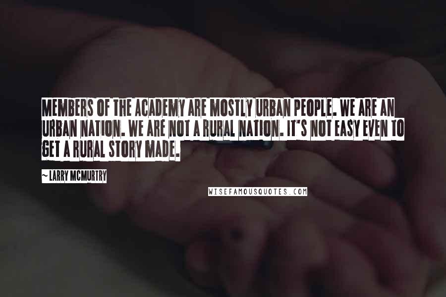 Larry McMurtry Quotes: Members of the Academy are mostly urban people. We are an urban nation. We are not a rural nation. It's not easy even to get a rural story made.