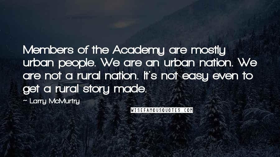 Larry McMurtry Quotes: Members of the Academy are mostly urban people. We are an urban nation. We are not a rural nation. It's not easy even to get a rural story made.