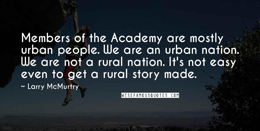 Larry McMurtry Quotes: Members of the Academy are mostly urban people. We are an urban nation. We are not a rural nation. It's not easy even to get a rural story made.