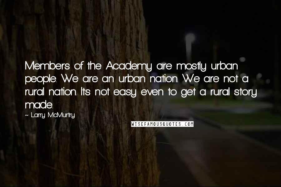 Larry McMurtry Quotes: Members of the Academy are mostly urban people. We are an urban nation. We are not a rural nation. It's not easy even to get a rural story made.