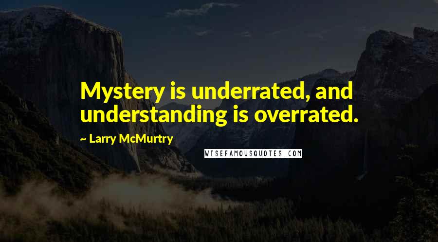 Larry McMurtry Quotes: Mystery is underrated, and understanding is overrated.