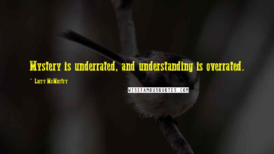 Larry McMurtry Quotes: Mystery is underrated, and understanding is overrated.
