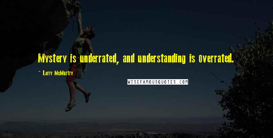 Larry McMurtry Quotes: Mystery is underrated, and understanding is overrated.