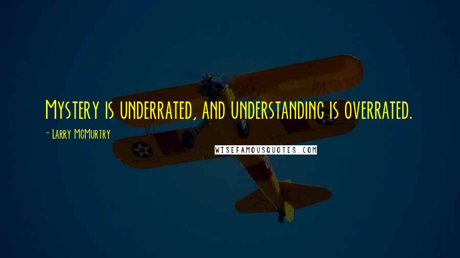 Larry McMurtry Quotes: Mystery is underrated, and understanding is overrated.