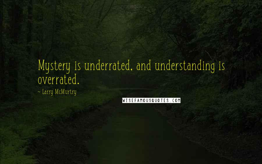 Larry McMurtry Quotes: Mystery is underrated, and understanding is overrated.