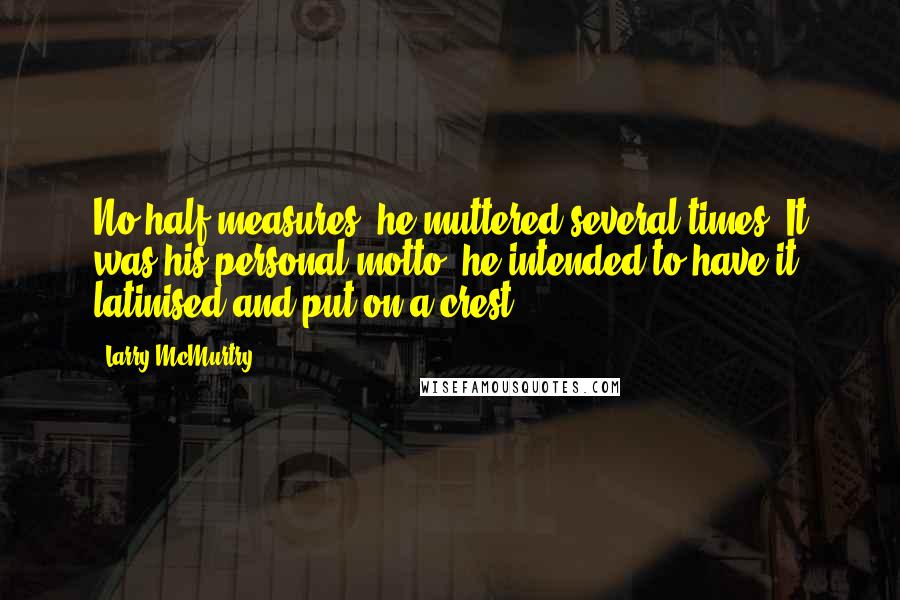 Larry McMurtry Quotes: No half measures, he muttered several times. It was his personal motto; he intended to have it latinised and put on a crest.