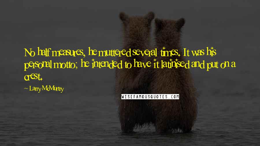 Larry McMurtry Quotes: No half measures, he muttered several times. It was his personal motto; he intended to have it latinised and put on a crest.