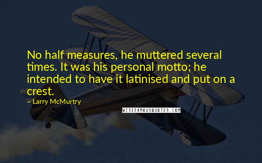 Larry McMurtry Quotes: No half measures, he muttered several times. It was his personal motto; he intended to have it latinised and put on a crest.