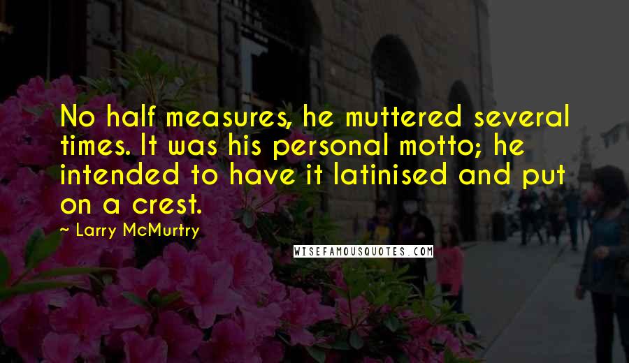 Larry McMurtry Quotes: No half measures, he muttered several times. It was his personal motto; he intended to have it latinised and put on a crest.