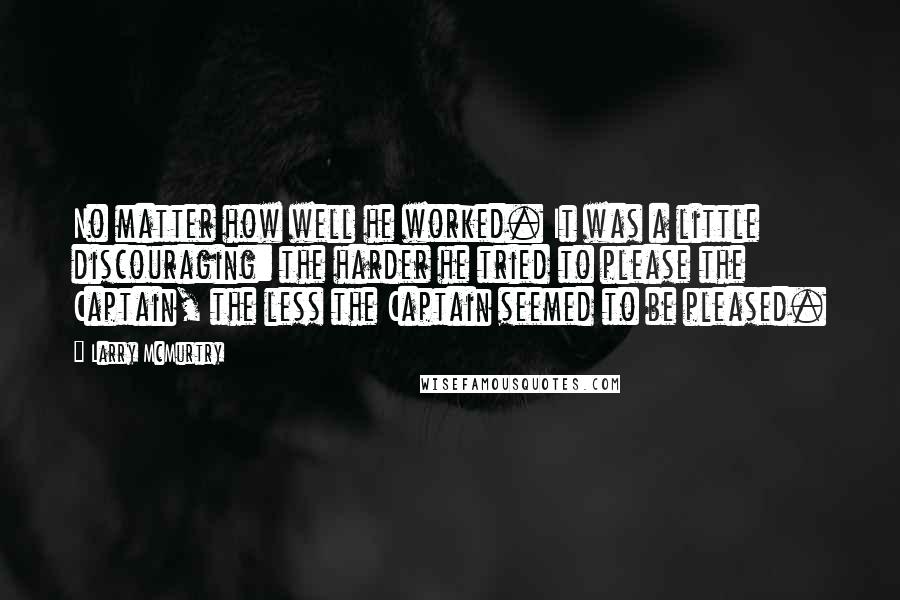Larry McMurtry Quotes: No matter how well he worked. It was a little discouraging: the harder he tried to please the Captain, the less the Captain seemed to be pleased.