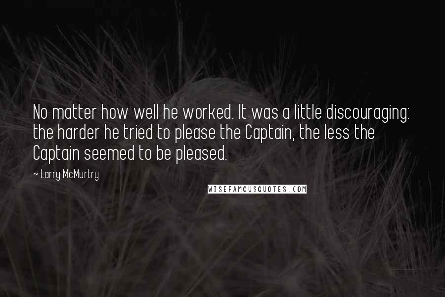 Larry McMurtry Quotes: No matter how well he worked. It was a little discouraging: the harder he tried to please the Captain, the less the Captain seemed to be pleased.