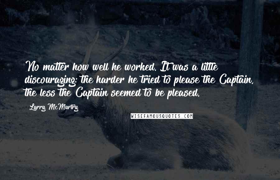 Larry McMurtry Quotes: No matter how well he worked. It was a little discouraging: the harder he tried to please the Captain, the less the Captain seemed to be pleased.