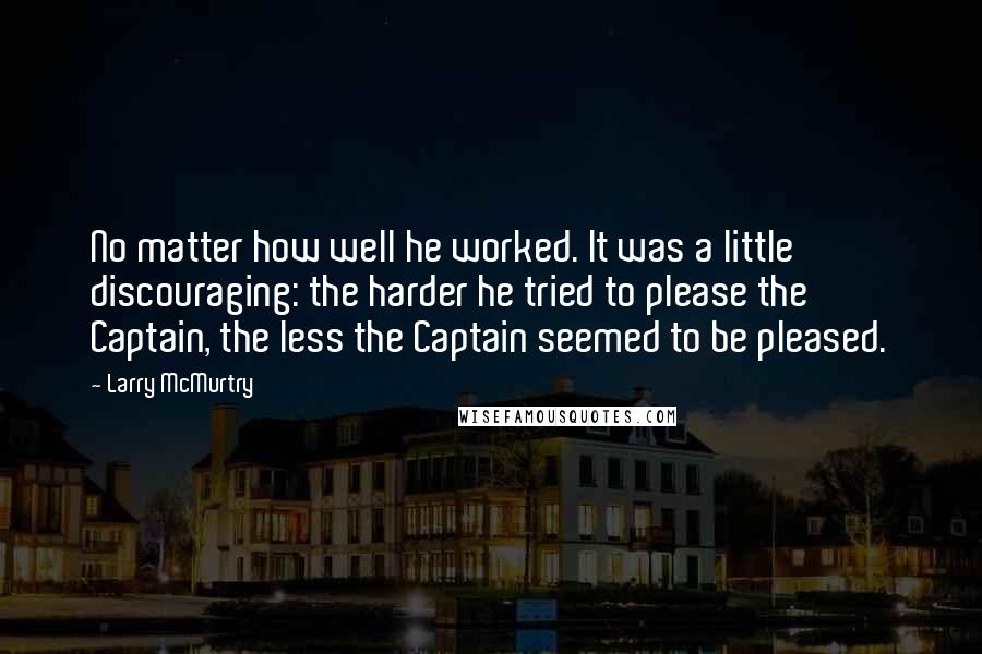 Larry McMurtry Quotes: No matter how well he worked. It was a little discouraging: the harder he tried to please the Captain, the less the Captain seemed to be pleased.