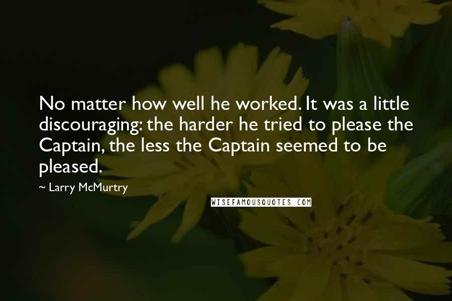 Larry McMurtry Quotes: No matter how well he worked. It was a little discouraging: the harder he tried to please the Captain, the less the Captain seemed to be pleased.