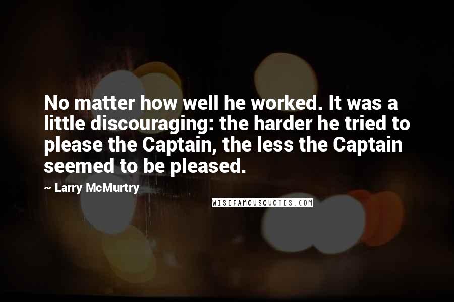 Larry McMurtry Quotes: No matter how well he worked. It was a little discouraging: the harder he tried to please the Captain, the less the Captain seemed to be pleased.