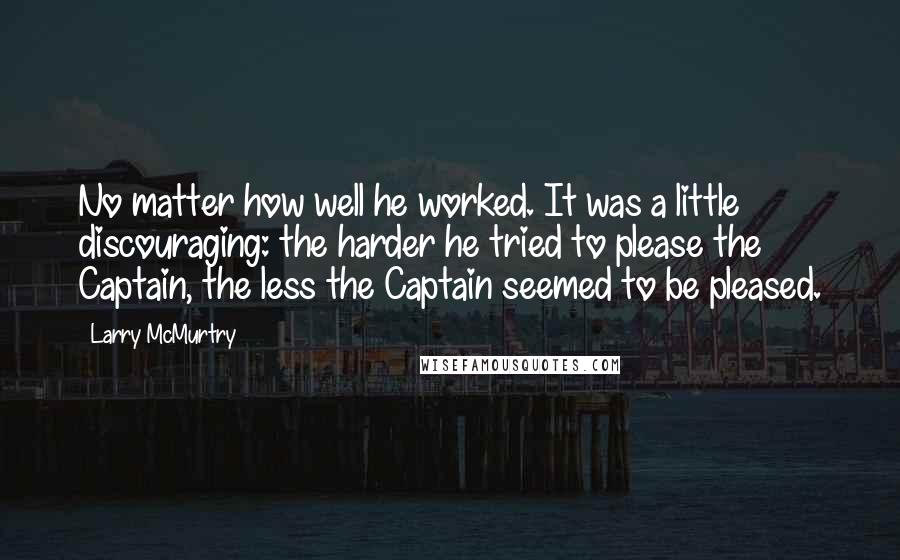 Larry McMurtry Quotes: No matter how well he worked. It was a little discouraging: the harder he tried to please the Captain, the less the Captain seemed to be pleased.