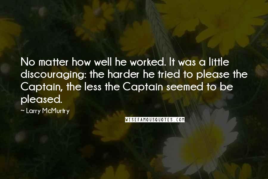 Larry McMurtry Quotes: No matter how well he worked. It was a little discouraging: the harder he tried to please the Captain, the less the Captain seemed to be pleased.