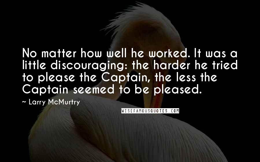 Larry McMurtry Quotes: No matter how well he worked. It was a little discouraging: the harder he tried to please the Captain, the less the Captain seemed to be pleased.