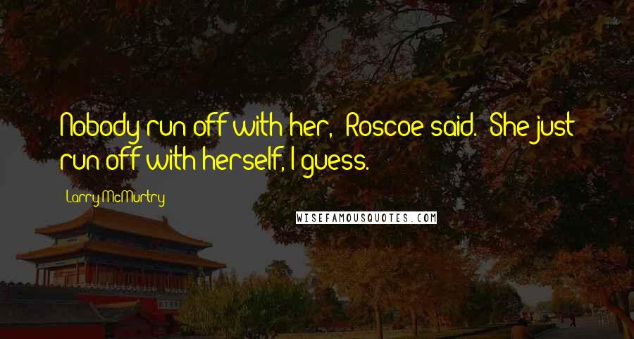 Larry McMurtry Quotes: Nobody run off with her," Roscoe said. "She just run off with herself, I guess.