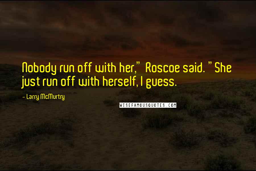 Larry McMurtry Quotes: Nobody run off with her," Roscoe said. "She just run off with herself, I guess.