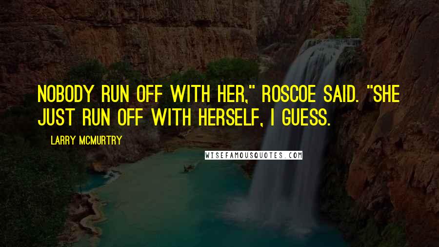 Larry McMurtry Quotes: Nobody run off with her," Roscoe said. "She just run off with herself, I guess.