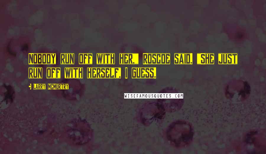 Larry McMurtry Quotes: Nobody run off with her," Roscoe said. "She just run off with herself, I guess.