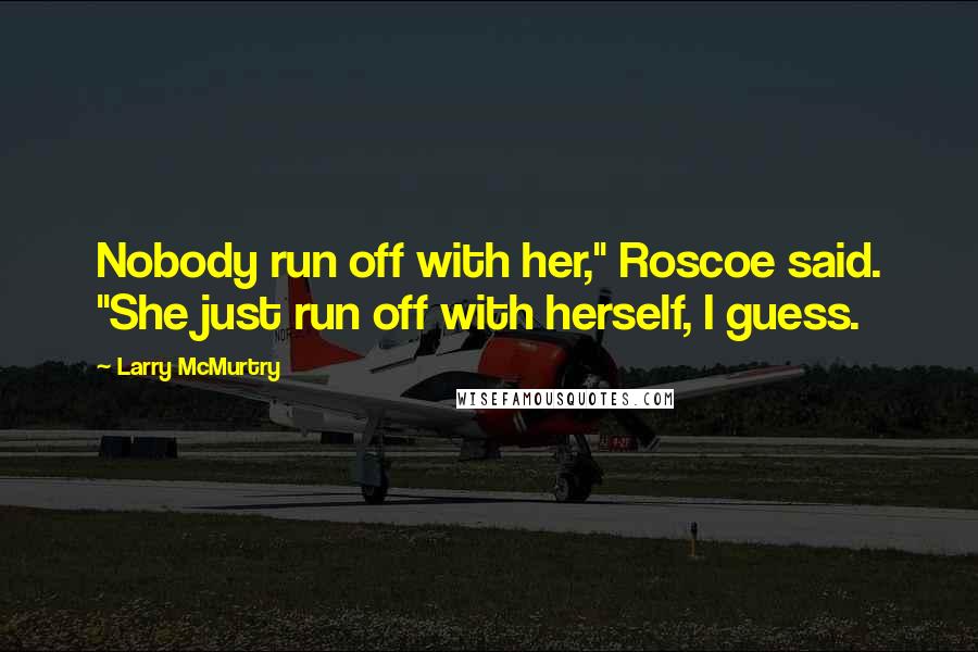 Larry McMurtry Quotes: Nobody run off with her," Roscoe said. "She just run off with herself, I guess.