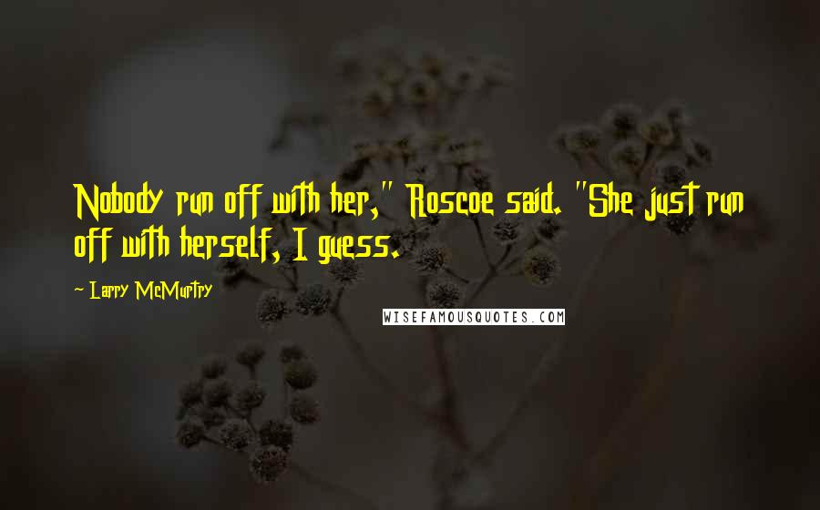 Larry McMurtry Quotes: Nobody run off with her," Roscoe said. "She just run off with herself, I guess.