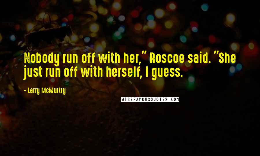 Larry McMurtry Quotes: Nobody run off with her," Roscoe said. "She just run off with herself, I guess.