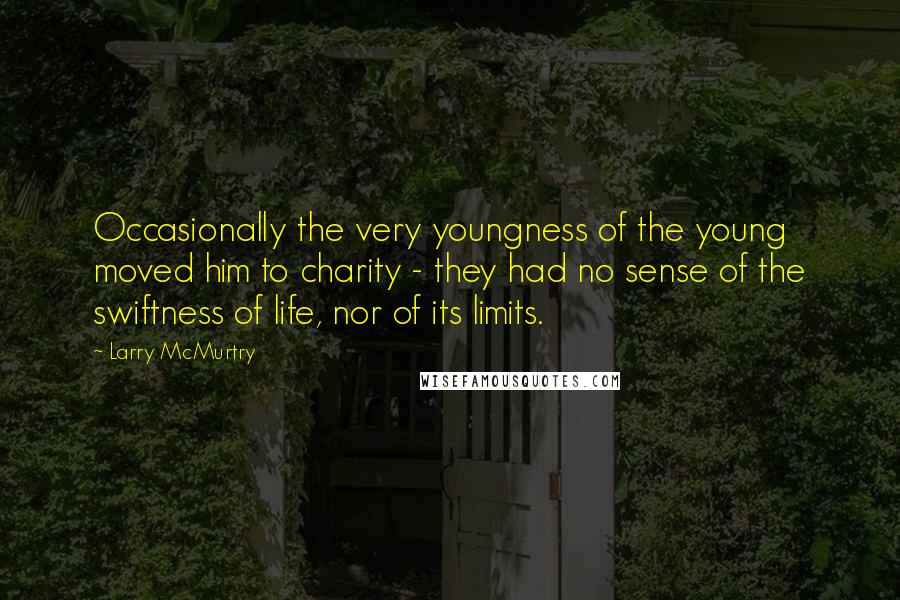 Larry McMurtry Quotes: Occasionally the very youngness of the young moved him to charity - they had no sense of the swiftness of life, nor of its limits.