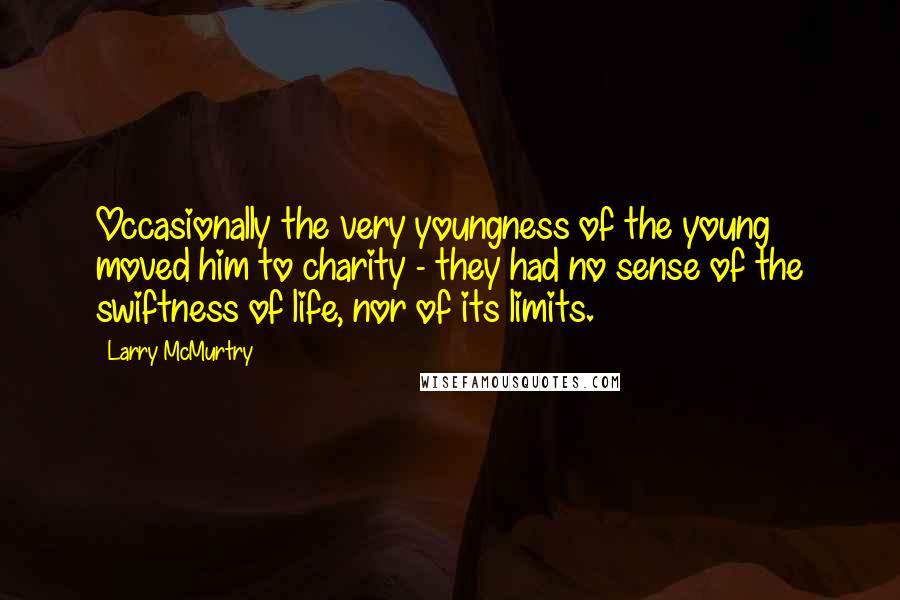 Larry McMurtry Quotes: Occasionally the very youngness of the young moved him to charity - they had no sense of the swiftness of life, nor of its limits.