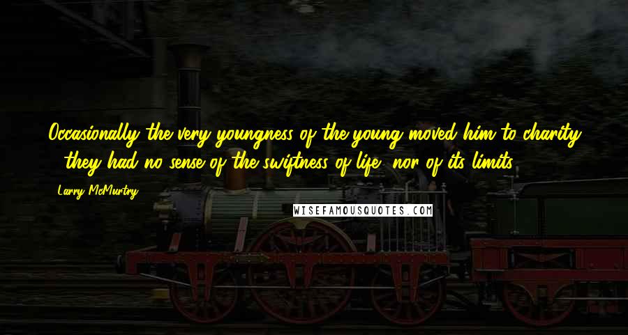 Larry McMurtry Quotes: Occasionally the very youngness of the young moved him to charity - they had no sense of the swiftness of life, nor of its limits.