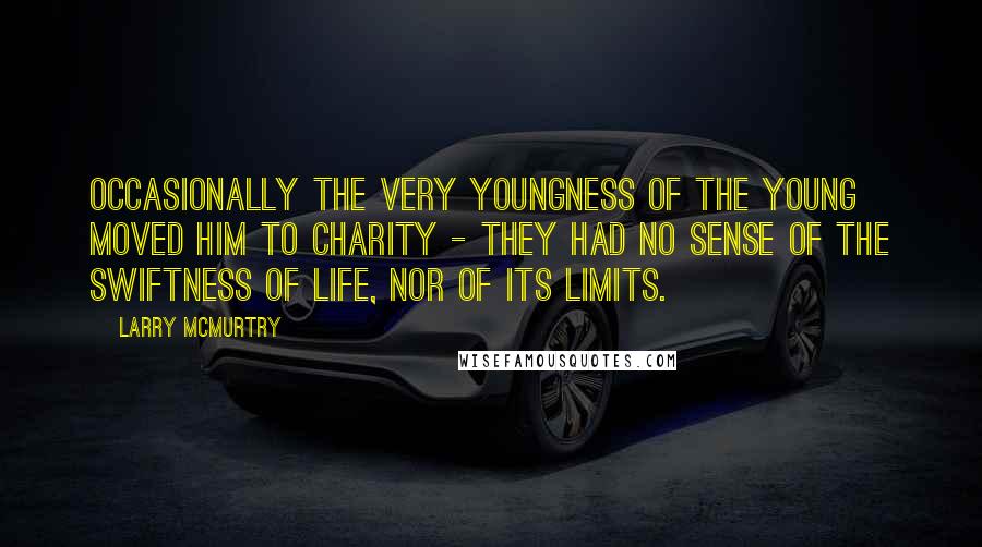 Larry McMurtry Quotes: Occasionally the very youngness of the young moved him to charity - they had no sense of the swiftness of life, nor of its limits.