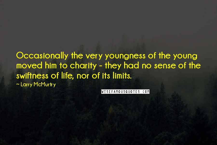 Larry McMurtry Quotes: Occasionally the very youngness of the young moved him to charity - they had no sense of the swiftness of life, nor of its limits.