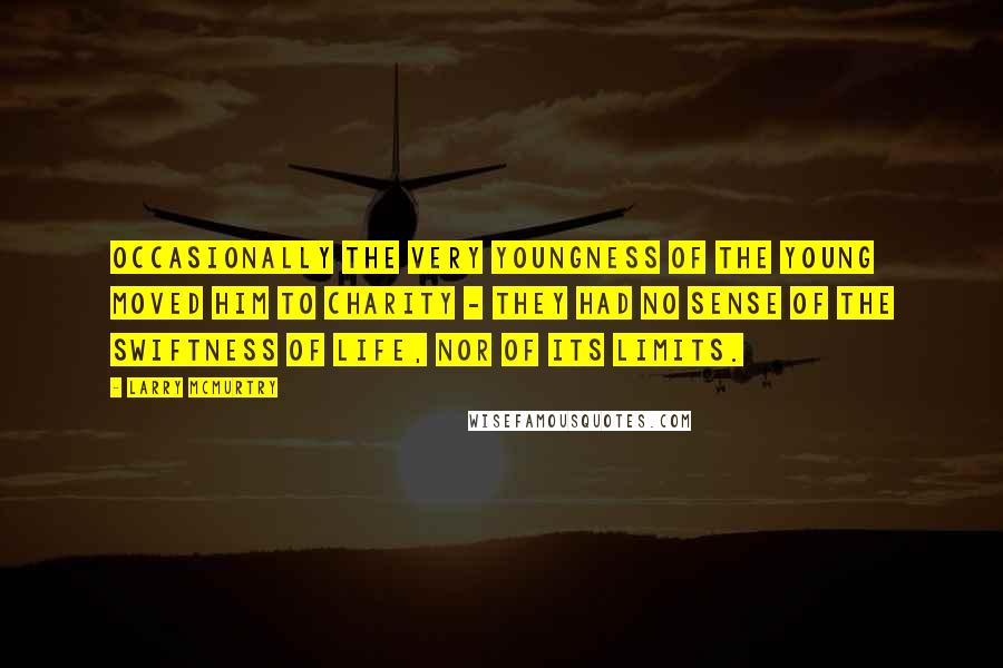 Larry McMurtry Quotes: Occasionally the very youngness of the young moved him to charity - they had no sense of the swiftness of life, nor of its limits.