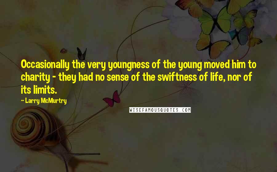 Larry McMurtry Quotes: Occasionally the very youngness of the young moved him to charity - they had no sense of the swiftness of life, nor of its limits.