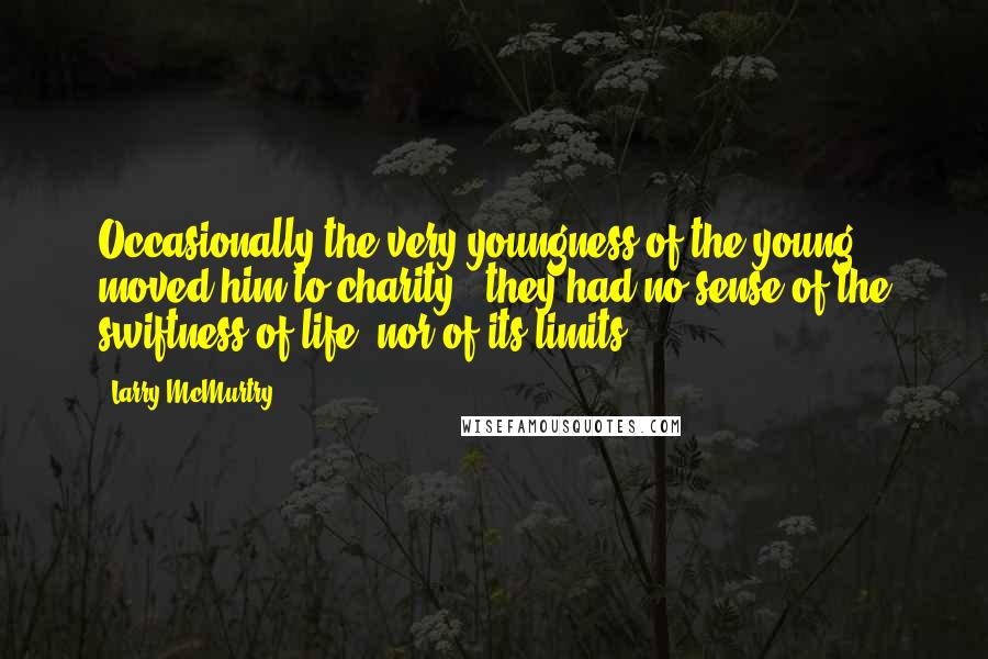 Larry McMurtry Quotes: Occasionally the very youngness of the young moved him to charity - they had no sense of the swiftness of life, nor of its limits.