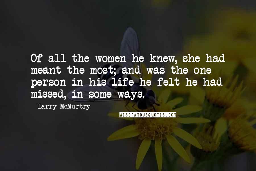 Larry McMurtry Quotes: Of all the women he knew, she had meant the most; and was the one person in his life he felt he had missed, in some ways.