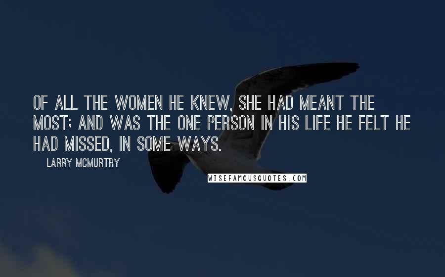 Larry McMurtry Quotes: Of all the women he knew, she had meant the most; and was the one person in his life he felt he had missed, in some ways.